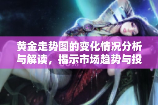 黄金走势图的变化情况分析与解读，揭示市场趋势与投资策略