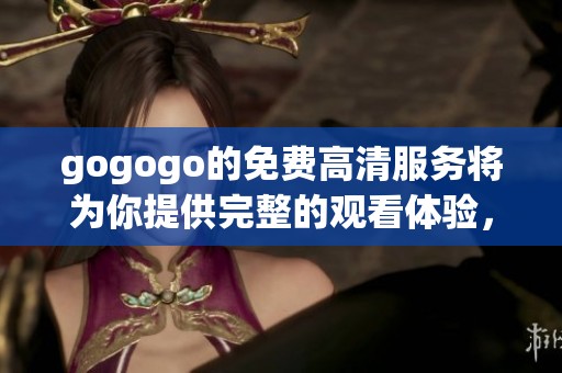 gogogo的免费高清服务将为你提供完整的观看体验，尽情享受精彩内容！