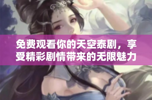 免费观看你的天空泰剧，享受精彩剧情带来的无限魅力