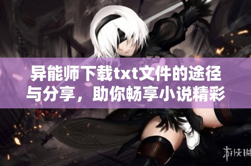异能师下载txt文件的途径与分享，助你畅享小说精彩内容