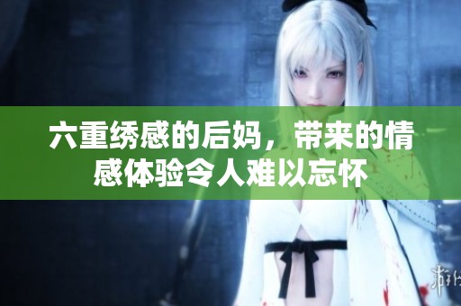 六重绣感的后妈，带来的情感体验令人难以忘怀