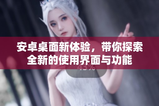 安卓桌面新体验，带你探索全新的使用界面与功能