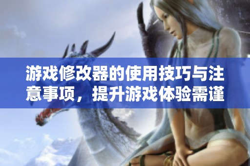 游戏修改器的使用技巧与注意事项，提升游戏体验需谨慎操作