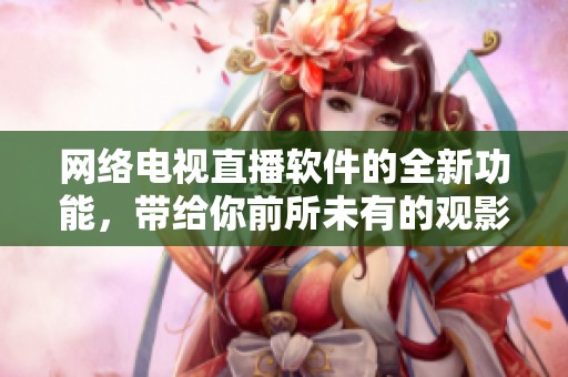网络电视直播软件的全新功能，带给你前所未有的观影体验