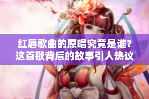 红唇歌曲的原唱究竟是谁？这首歌背后的故事引人热议