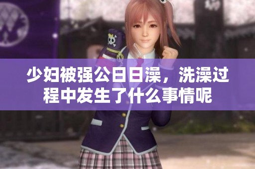 少妇被强公**澡，洗澡过程中发生了什么事情呢