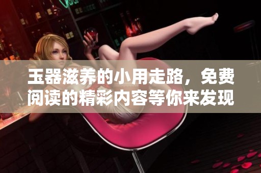 玉器滋养的小用走路，免费阅读的精彩内容等你来发现