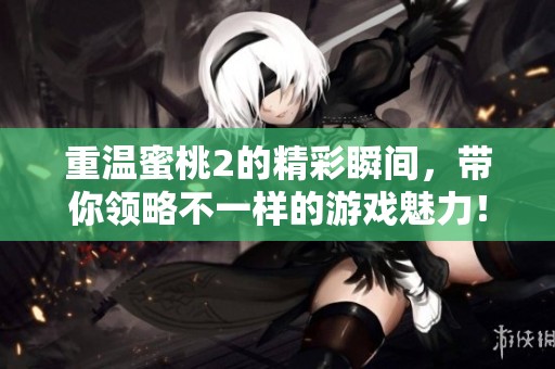 重温蜜桃2的精彩瞬间，带你领略不一样的游戏魅力！