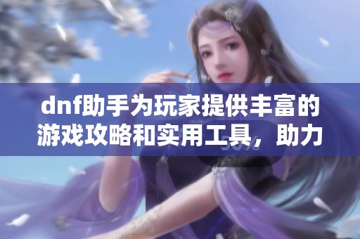 dnf助手为玩家提供丰富的游戏攻略和实用工具，助力你轻松提升游戏体验