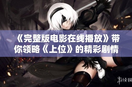 《完整版电影在线播放》带你领略《上位》的精彩剧情与感人瞬间
