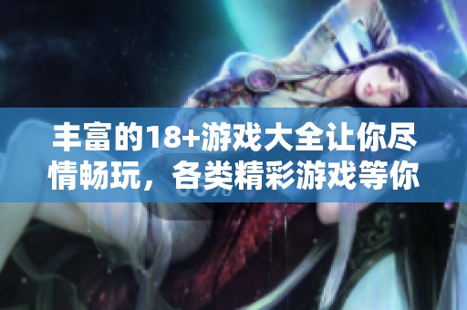 丰富的18+游戏大全让你尽情畅玩，各类精彩游戏等你来体验