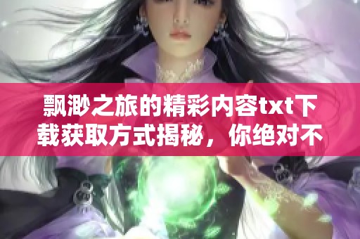 飘渺之旅的精彩内容txt下载获取方式揭秘，你绝对不容错过的资源！