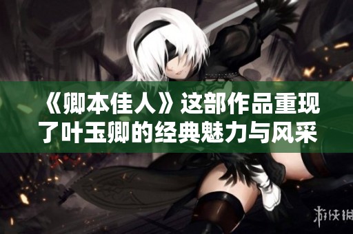 《卿本佳人》这部作品重现了叶玉卿的经典魅力与风采