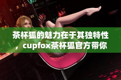 茶杯狐的魅力在于其独特性，cupfox茶杯狐官方带你探索更多精彩内容