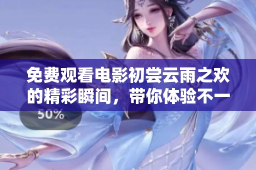 免费观看电影初尝云雨之欢的精彩瞬间，带你体验不一样的情感旅程