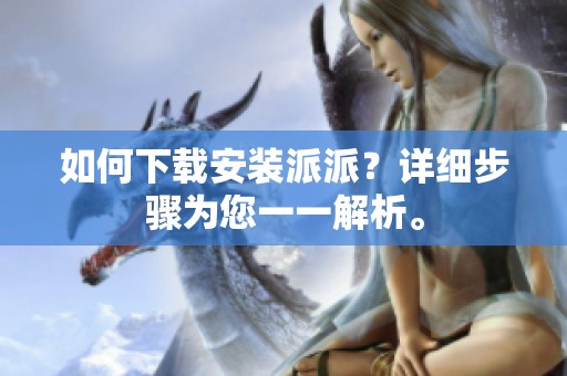 如何下载安装派派？详细步骤为您一一解析。