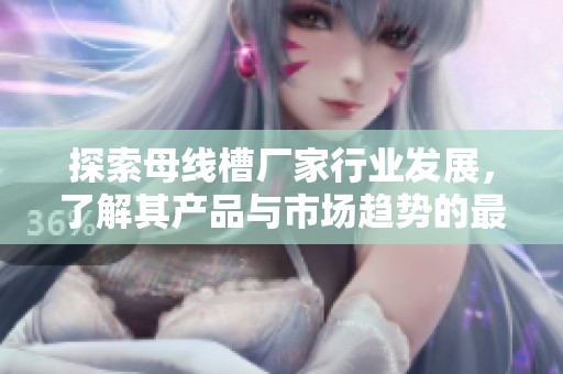 探索母线槽厂家行业发展，了解其产品与市场趋势的最新动态