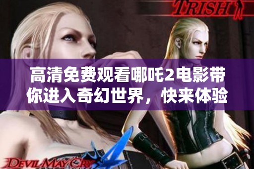 高清免费观看哪吒2电影带你进入奇幻世界，快来体验这场视听盛宴！