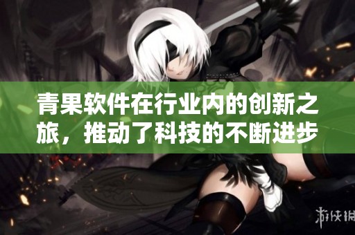 青果软件在行业内的创新之旅，推动了科技的不断进步与发展