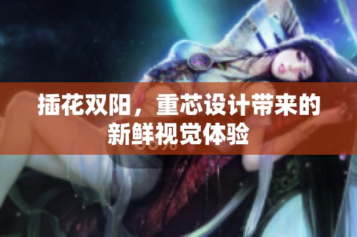 插花双阳，重芯设计带来的新鲜视觉体验