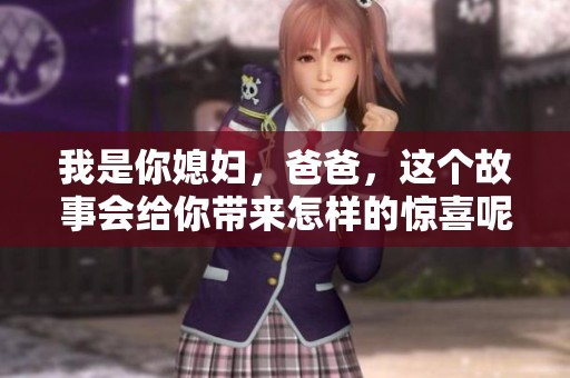 我是你媳妇，爸爸，这个故事会给你带来怎样的惊喜呢