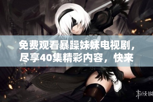 免费观看暴躁妹妹电视剧，尽享40集精彩内容，快来围观吧！