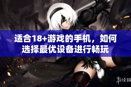 适合18+游戏的手机，如何选择最优设备进行畅玩