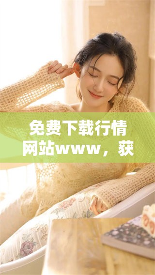免费下载行情网站www，获取最新市场动态和交易信息尽在这里