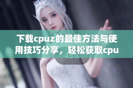 下载cpuz的最佳方法与使用技巧分享，轻松获取cpuz软件助手