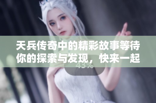 天兵传奇中的精彩故事等待你的探索与发现，快来一起参与这场传奇冒险吧