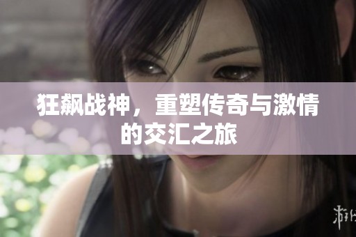 狂飙战神，重塑传奇与激情的交汇之旅
