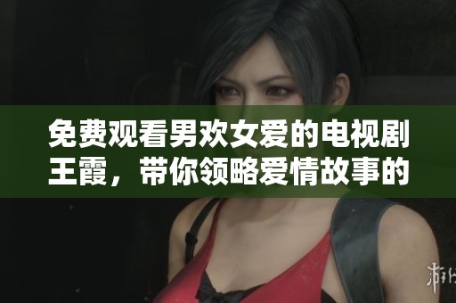 免费观看男欢女爱的电视剧王霞，带你领略爱情故事的精彩。