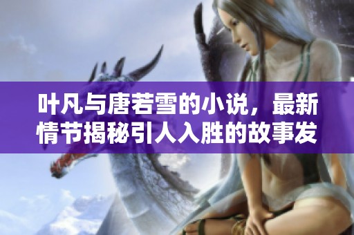 叶凡与唐若雪的小说，最新情节揭秘引人入胜的故事发展