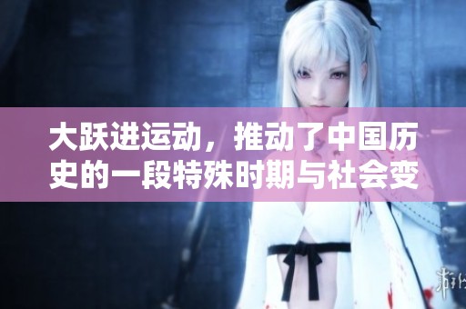 大跃进运动，推动了中国历史的一段特殊时期与社会变革