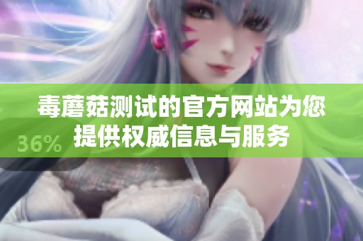 毒蘑菇测试的官方网站为您提供权威信息与服务