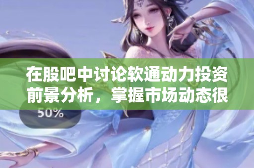 在股吧中讨论软通动力投资前景分析，掌握市场动态很重要