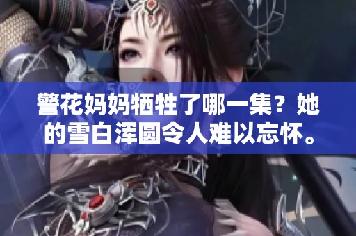 警花妈妈牺牲了哪一集？她的雪白浑圆令人难以忘怀。