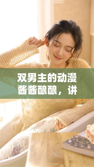 双男主的动漫酱酱酿酿，讲述他们的精彩故事与成长历程