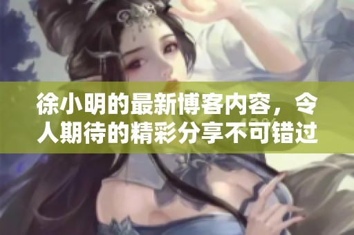 徐小明的最新博客内容，令人期待的精彩分享不可错过