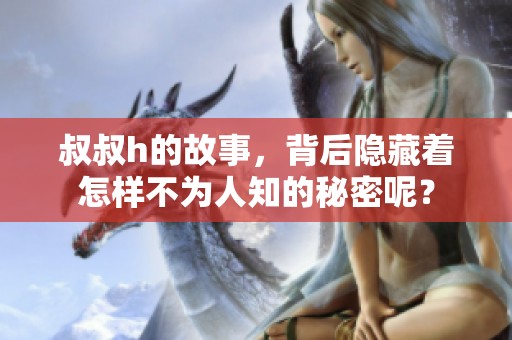 叔叔h的故事，背后隐藏着怎样不为人知的秘密呢？
