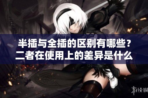 半插与全插的区别有哪些？二者在使用上的差异是什么呢？