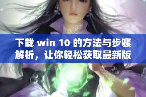 下载 win 10 的方法与步骤解析，让你轻松获取最新版本