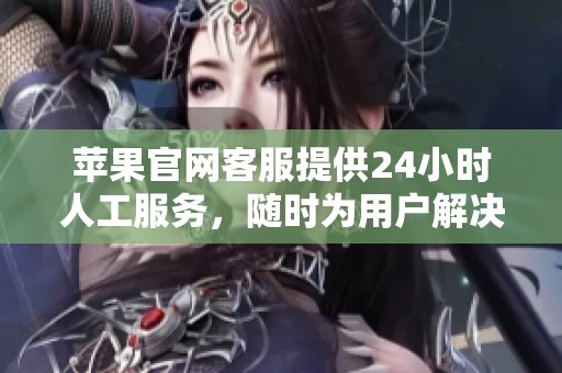 苹果官网客服提供24小时人工服务，随时为用户解决问题
