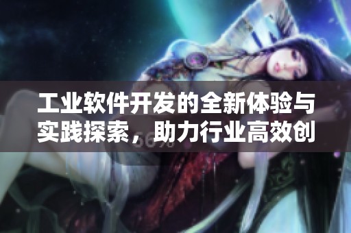 工业软件开发的全新体验与实践探索，助力行业高效创新和转型升级
