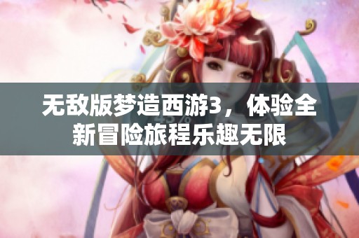 无敌版梦造西游3，体验全新冒险旅程乐趣无限