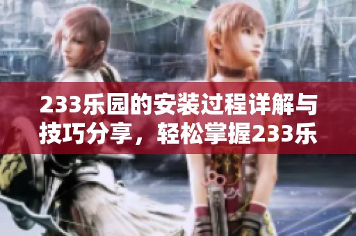 233乐园的安装过程详解与技巧分享，轻松掌握233乐园下载安装方法
