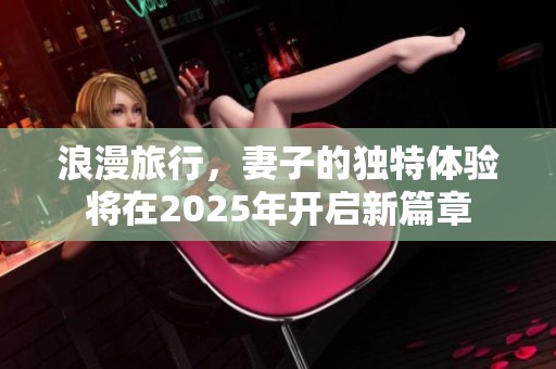 浪漫旅行，妻子的独特体验将在2025年开启新篇章