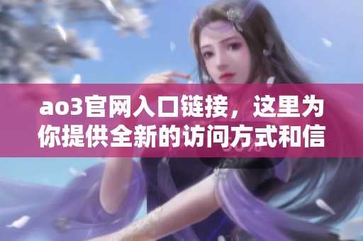 ao3官网入口链接，这里为你提供全新的访问方式和信息。