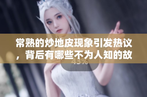常熟的炒地皮现象引发热议，背后有哪些不为人知的故事呢