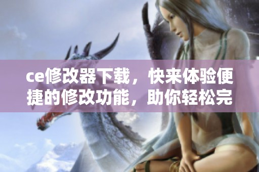 ce修改器下载，快来体验便捷的修改功能，助你轻松完成任务